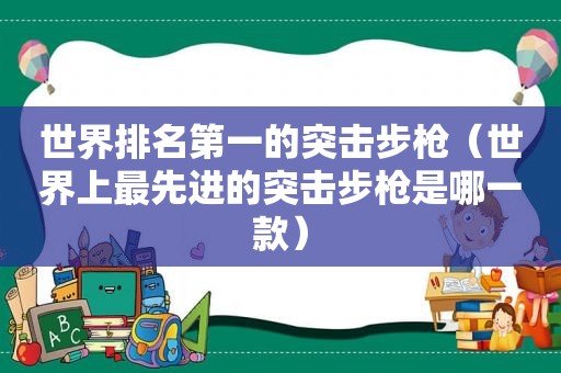 世界排名第一的突击步枪（世界上最先进的突击步枪是哪一款）
