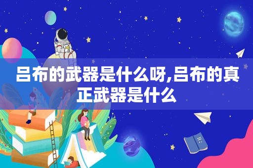 吕布的武器是什么呀,吕布的真正武器是什么