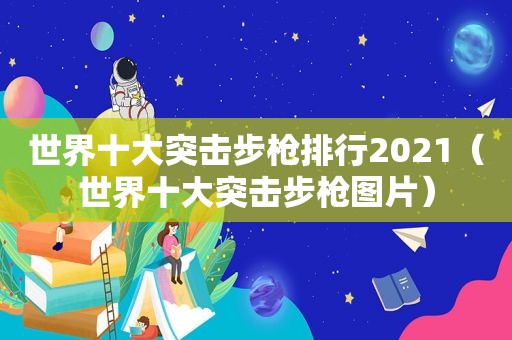 世界十大突击步枪排行2021（世界十大突击步枪图片）