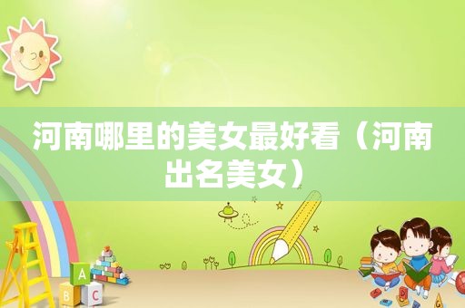 河南哪里的美女最好看（河南出名美女）