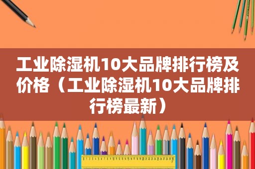 工业除湿机10大品牌排行榜及价格（工业除湿机10大品牌排行榜最新）