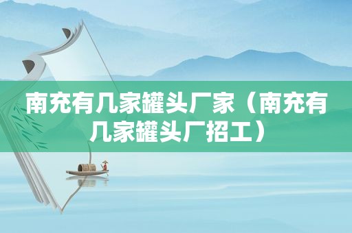 南充有几家罐头厂家（南充有几家罐头厂招工）