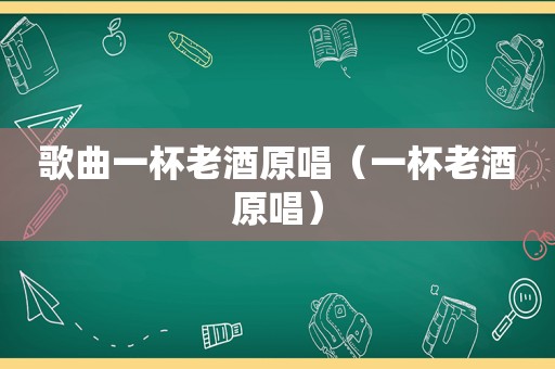歌曲一杯老酒原唱（一杯老酒原唱）