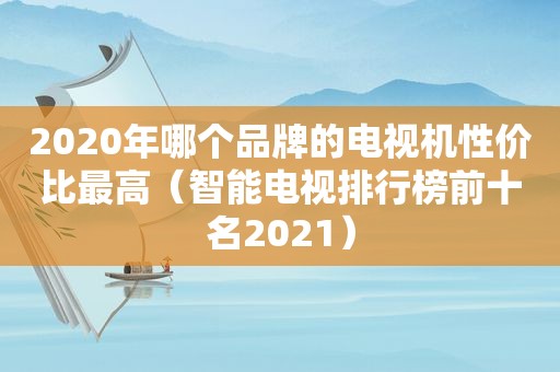 2020年哪个品牌的电视机性价比最高（智能电视排行榜前十名2021）