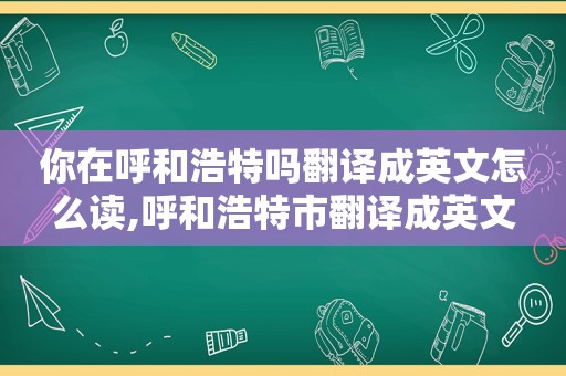 你在呼和浩特吗翻译成英文怎么读,呼和浩特市翻译成英文