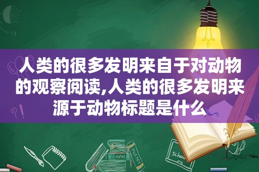 人类的很多发明来自于对动物的观察阅读,人类的很多发明来源于动物标题是什么