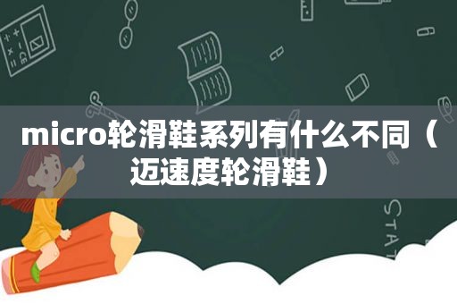micro轮滑鞋系列有什么不同（迈速度轮滑鞋）