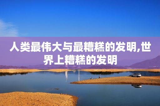 人类最伟大与最糟糕的发明,世界上糟糕的发明