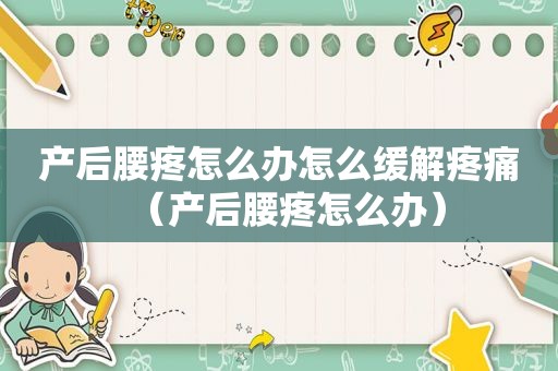 产后腰疼怎么办怎么缓解疼痛（产后腰疼怎么办）