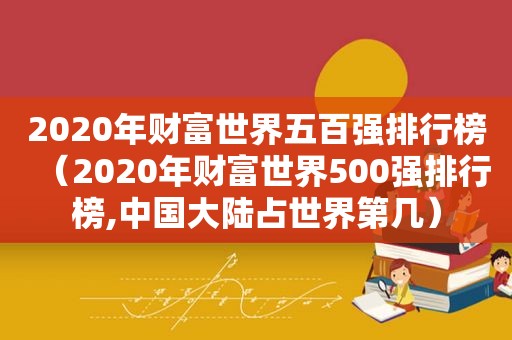 2020年财富世界五百强排行榜（2020年财富世界500强排行榜,中国大陆占世界第几）