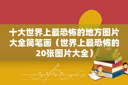 十大世界上最恐怖的地方图片大全简笔画（世界上最恐怖的20张图片大全）