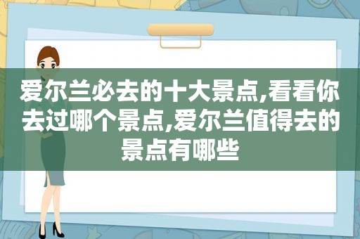 爱尔兰必去的十大景点,看看你去过哪个景点,爱尔兰值得去的景点有哪些