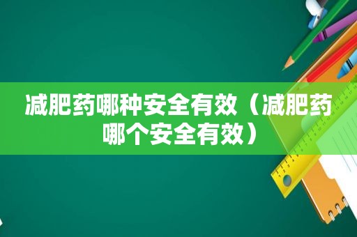 减肥药哪种安全有效（减肥药哪个安全有效）