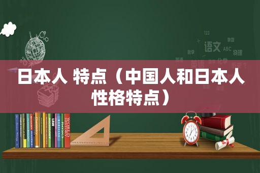 日本人 特点（中国人和日本人性格特点）