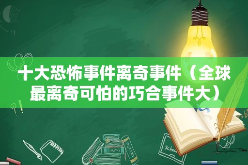 十大恐怖事件离奇事件（全球最离奇可怕的巧合事件大）