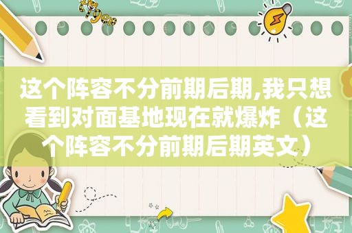 这个阵容不分前期后期,我只想看到对面基地现在就爆炸（这个阵容不分前期后期英文）