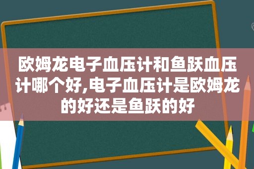 欧姆龙电子血压计和鱼跃血压计哪个好,电子血压计是欧姆龙的好还是鱼跃的好