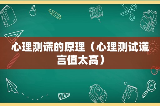 心理测谎的原理（心理测试谎言值太高）