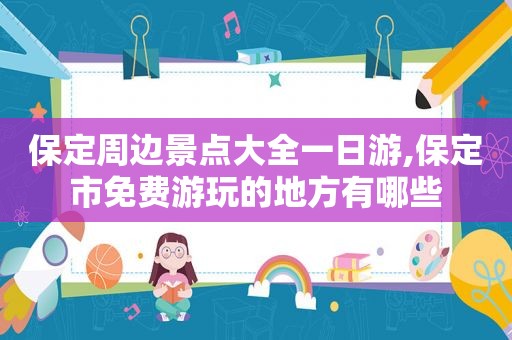 保定周边景点大全一日游,保定市免费游玩的地方有哪些