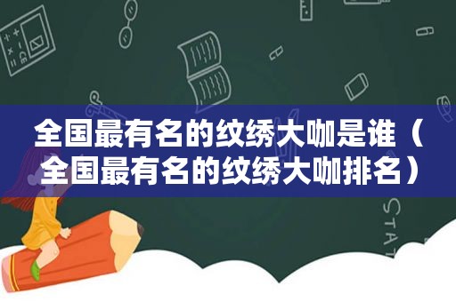 全国最有名的纹绣大咖是谁（全国最有名的纹绣大咖排名）