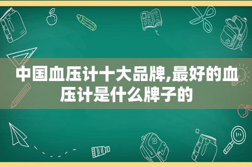 中国血压计十大品牌,最好的血压计是什么牌子的