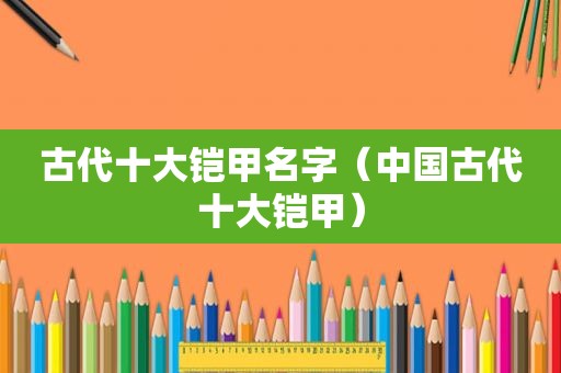 古代十大铠甲名字（中国古代十大铠甲）