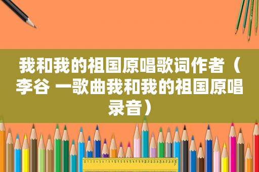 我和我的祖国原唱歌词作者（李谷 一歌曲我和我的祖国原唱录音）