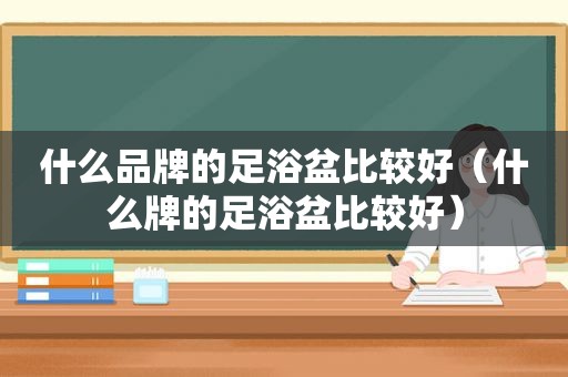 什么品牌的足浴盆比较好（什么牌的足浴盆比较好）