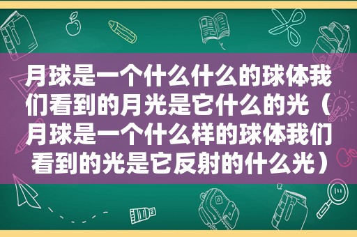 月球是一个什么什么的球体我们看到的月光是它什么的光（月球是一个什么样的球体我们看到的光是它反射的什么光）