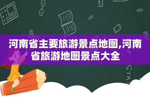 河南省主要旅游景点地图,河南省旅游地图景点大全