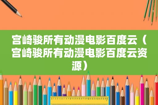 宫崎骏所有动漫电影百度云（宫崎骏所有动漫电影百度云资源）