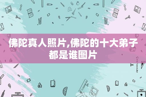 佛陀真人照片,佛陀的十大弟子都是谁图片
