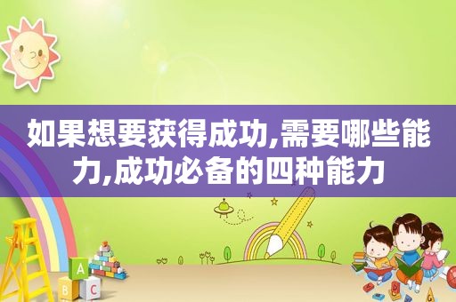 如果想要获得成功,需要哪些能力,成功必备的四种能力