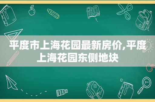 平度市上海花园最新房价,平度上海花园东侧地块