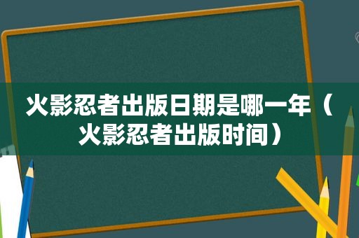火影忍者出版日期是哪一年（火影忍者出版时间）