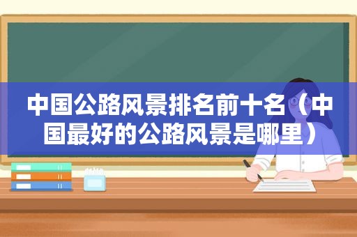 中国公路风景排名前十名（中国最好的公路风景是哪里）