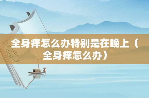 全身痒怎么办特别是在晚上（全身痒怎么办）