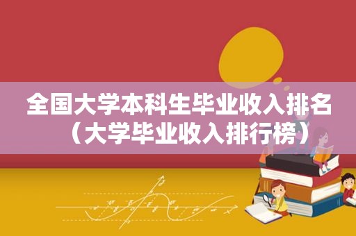 全国大学本科生毕业收入排名（大学毕业收入排行榜）