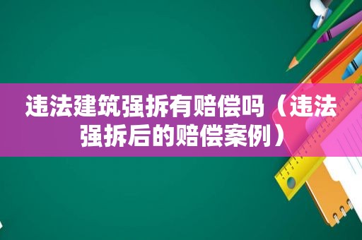 违法建筑强拆有赔偿吗（违法强拆后的赔偿案例）