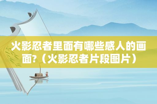 火影忍者里面有哪些感人的画面?（火影忍者片段图片）