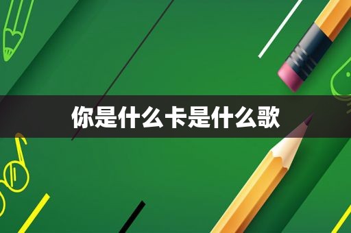 你是什么卡是什么歌