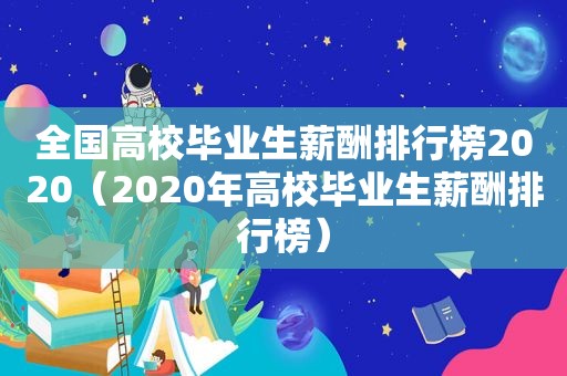 全国高校毕业生薪酬排行榜2020（2020年高校毕业生薪酬排行榜）