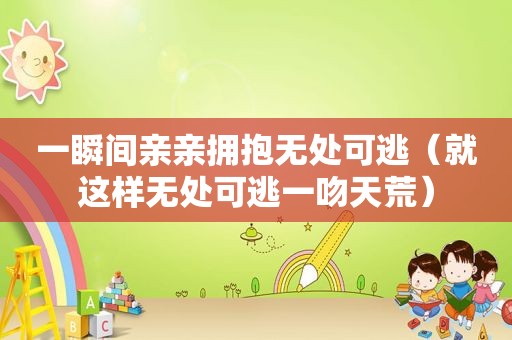 一瞬间亲亲拥抱无处可逃（就这样无处可逃一吻天荒）