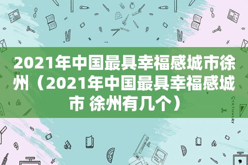 2021年中国最具幸福感城市徐州（2021年中国最具幸福感城市 徐州有几个）