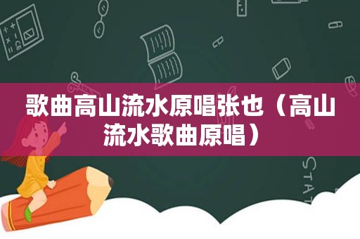 歌曲高山流水原唱张也（高山流水歌曲原唱）
