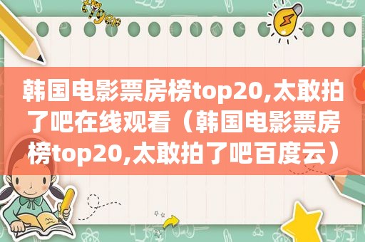 韩国电影票房榜top20,太敢拍了吧在线观看（韩国电影票房榜top20,太敢拍了吧百度云）