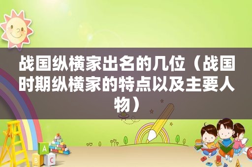 战国纵横家出名的几位（战国时期纵横家的特点以及主要人物）