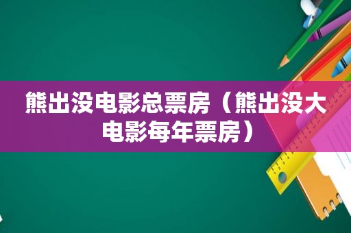 熊出没电影总票房（熊出没大电影每年票房）