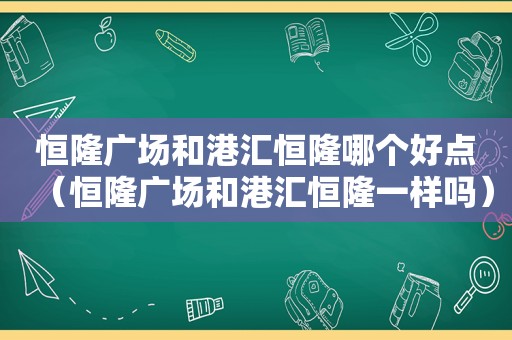恒隆广场和港汇恒隆哪个好点（恒隆广场和港汇恒隆一样吗）