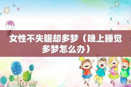 女性不失眠却多梦（晚上睡觉多梦怎么办）